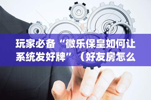 玩家必备“微乐保皇如何让系统发好牌”（好友房怎么才能赢)