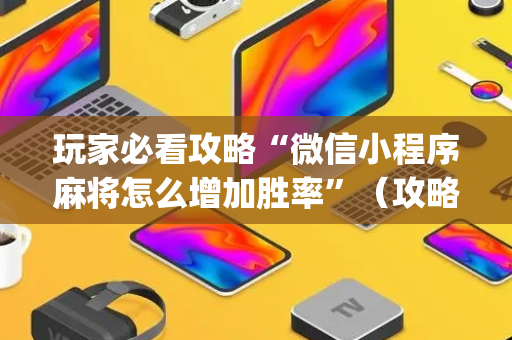 玩家必看攻略“微信小程序麻将怎么增加胜率”（攻略插件)