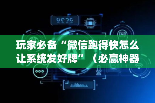 玩家必备“微信跑得快怎么让系统发好牌”（必赢神器免费安装)