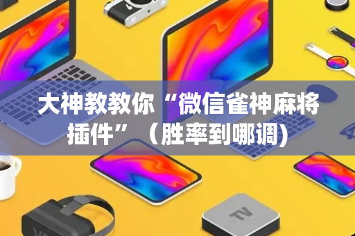 大神教教你“微信雀神麻将插件”（胜率到哪调)