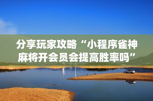 分享玩家攻略“小程序雀神麻将开会员会提高胜率吗”（辅助器下载)