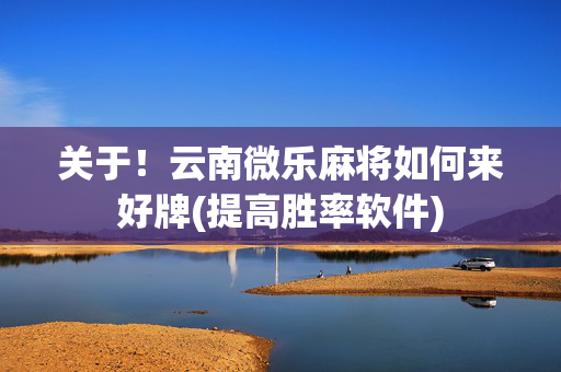 关于！云南微乐麻将如何来好牌(提高胜率软件)