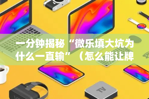 一分钟揭秘“微乐填大坑为什么一直输”（怎么能让牌好一点)