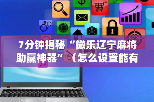 7分钟揭秘“微乐辽宁麻将助赢神器”（怎么设置能有好牌)