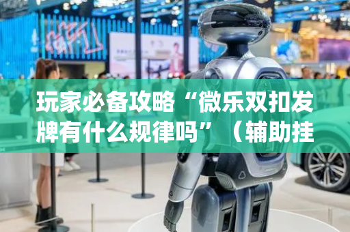 玩家必备攻略“微乐双扣发牌有什么规律吗”（辅助挂发牌规律)