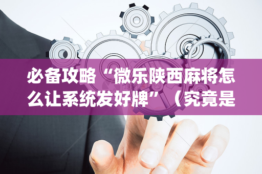 必备攻略“微乐陕西麻将怎么让系统发好牌”（究竟是不是有挂)