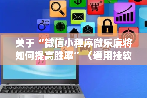 关于“微信小程序微乐麻将如何提高胜率”（通用挂软件多少钱)