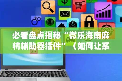 必看盘点揭秘“微乐海南麻将辅助器插件”（如何让系统发好牌)