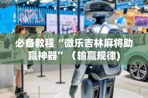 必备教程“微乐吉林麻将助赢神器”（输赢规律)