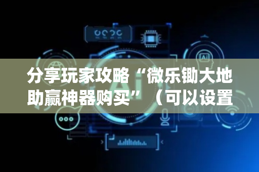 分享玩家攻略“微乐锄大地助赢神器购买”（可以设置输赢吗)