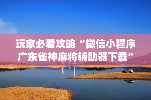 玩家必看攻略“微信小程序广东雀神麻将辅助器下载”（自建房胜负规律)