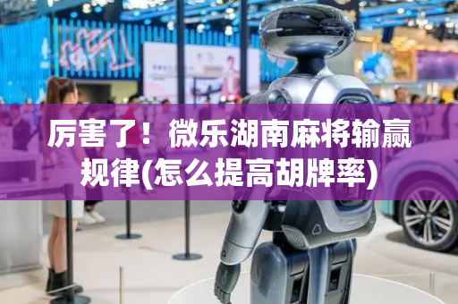 厉害了！微乐湖南麻将输赢规律(怎么提高胡牌率)