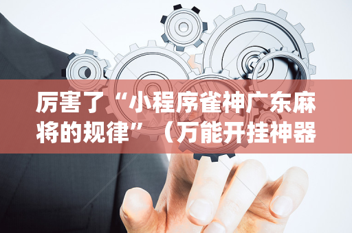 厉害了“小程序雀神广东麻将的规律”（万能开挂神器)
