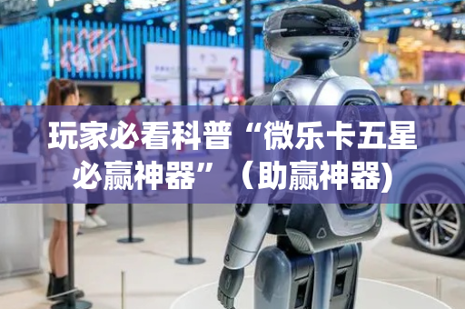 玩家必看科普“微乐卡五星必赢神器”（助赢神器)