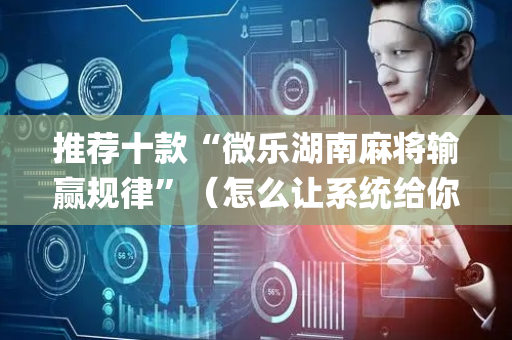 推荐十款“微乐湖南麻将输赢规律”（怎么让系统给你发好牌)