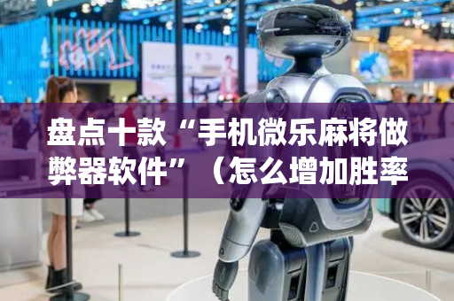 盘点十款“手机微乐麻将做弊器软件”（怎么增加胜率)