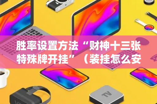 胜率设置方法“财神十三张特殊牌开挂”（装挂怎么安装)