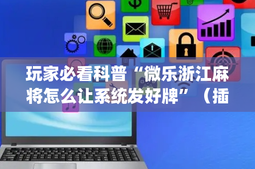 玩家必看科普“微乐浙江麻将怎么让系统发好牌”（插件可信吗)