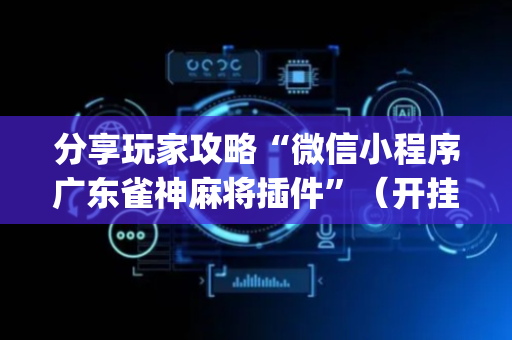 分享玩家攻略“微信小程序广东雀神麻将插件”（开挂辅助插件)