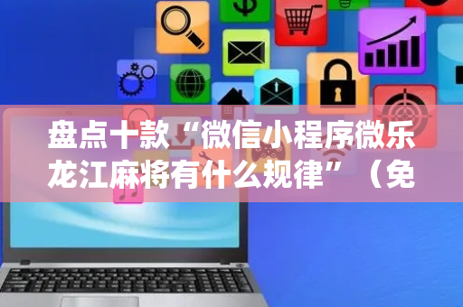 盘点十款“微信小程序微乐龙江麻将有什么规律”（免费辅助)