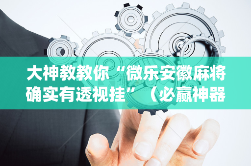 大神教教你“微乐安徽麻将确实有透视挂”（必赢神器免费安装)