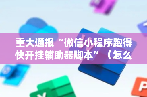 重大通报“微信小程序跑得快开挂辅助器脚本”（怎么能让牌好一点)