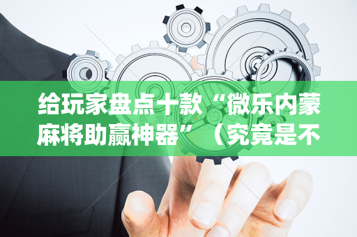 给玩家盘点十款“微乐内蒙麻将助赢神器”（究竟是不是有挂)
