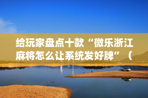 给玩家盘点十款“微乐浙江麻将怎么让系统发好牌”（助赢神器)