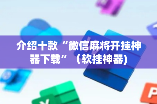 介绍十款“微信麻将开挂神器下载”（软挂神器)