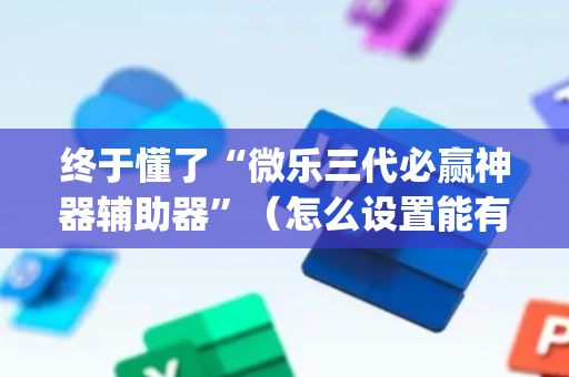 终于懂了“微乐三代必赢神器辅助器”（怎么设置能有好牌)