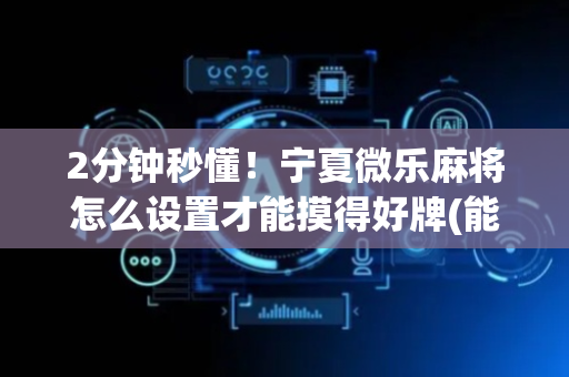 2分钟秒懂！宁夏微乐麻将怎么设置才能摸得好牌(能调胜率吗)