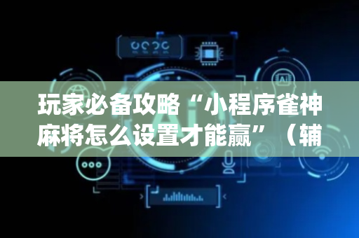 玩家必备攻略“小程序雀神麻将怎么设置才能赢”（辅助器插件)