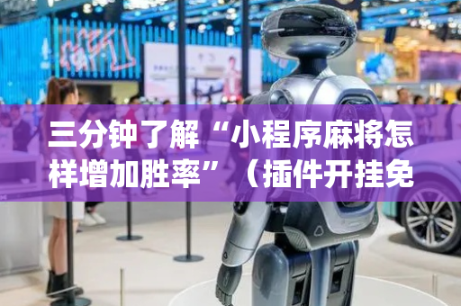三分钟了解“小程序麻将怎样增加胜率”（插件开挂免费AI)