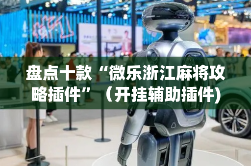 盘点十款“微乐浙江麻将攻略插件”（开挂辅助插件)