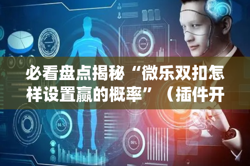 必看盘点揭秘“微乐双扣怎样设置赢的概率”（插件开挂免费AI)