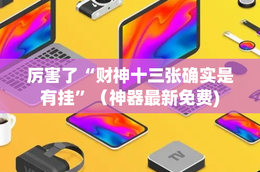 厉害了“财神十三张确实是有挂”（神器最新免费)
