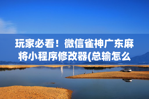 玩家必看！微信雀神广东麻将小程序修改器(总输怎么回事)