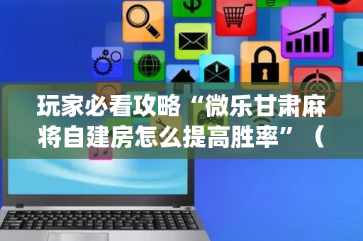 玩家必看攻略“微乐甘肃麻将自建房怎么提高胜率”（辅助器下载)
