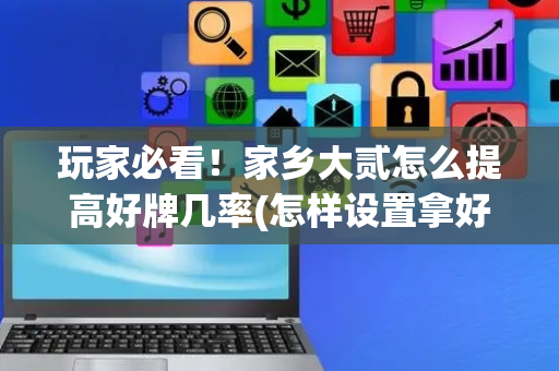 玩家必看！家乡大贰怎么提高好牌几率(怎样设置拿好牌)