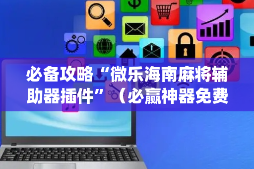必备攻略“微乐海南麻将辅助器插件”（必赢神器免费安装)