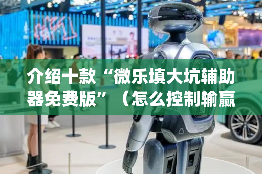 介绍十款“微乐填大坑辅助器免费版”（怎么控制输赢)
