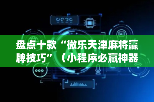 盘点十款“微乐天津麻将赢牌技巧”（小程序必赢神器)