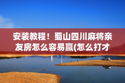 安装教程！蜀山四川麻将亲友房怎么容易赢(怎么打才能赢)