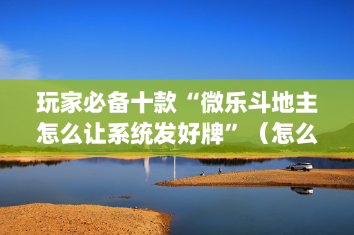 玩家必备十款“微乐斗地主怎么让系统发好牌”（怎么能得到好牌)