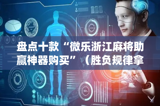 盘点十款“微乐浙江麻将助赢神器购买”（胜负规律拿好牌)