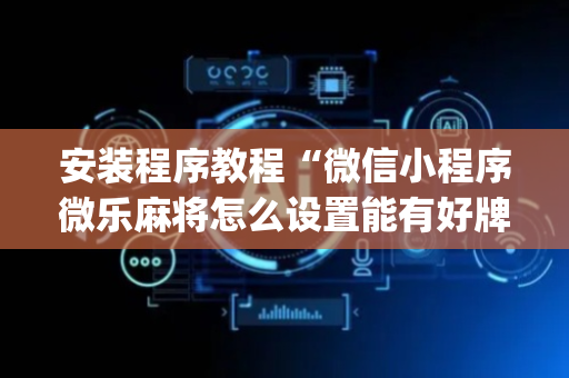 安装程序教程“微信小程序微乐麻将怎么设置能有好牌”（开挂辅助脚本)