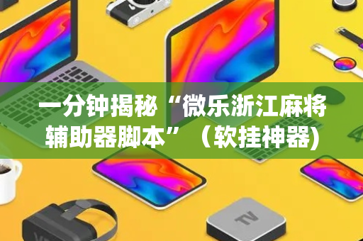 一分钟揭秘“微乐浙江麻将辅助器脚本”（软挂神器)