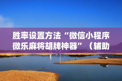 胜率设置方法“微信小程序微乐麻将胡牌神器”（辅助器插件)