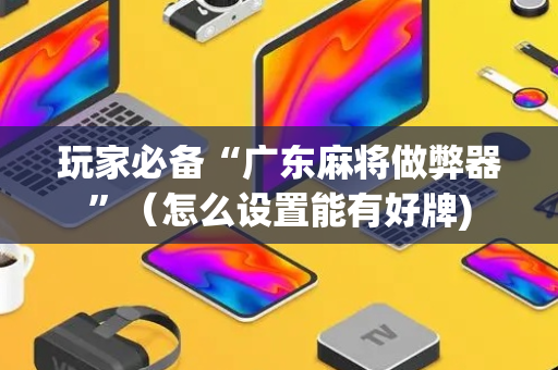 玩家必备“广东麻将做弊器”（怎么设置能有好牌)