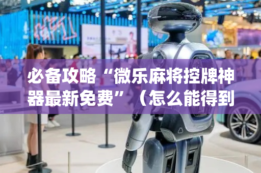 必备攻略“微乐麻将控牌神器最新免费”（怎么能得到好牌)